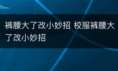 裤腰大了改小妙招 校服裤腰大了改小妙招