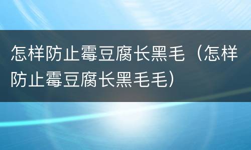 怎样防止霉豆腐长黑毛（怎样防止霉豆腐长黑毛毛）