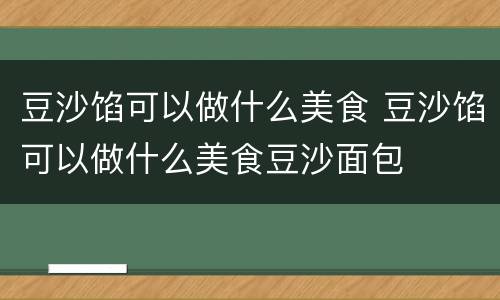 豆沙馅可以做什么美食 豆沙馅可以做什么美食豆沙面包