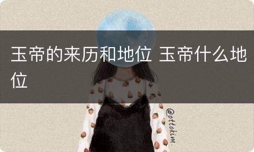 玉帝的来历和地位 玉帝什么地位