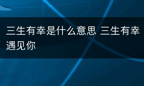 三生有幸是什么意思 三生有幸遇见你