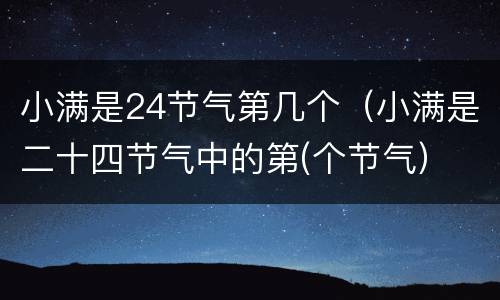 小满是24节气第几个（小满是二十四节气中的第(个节气）
