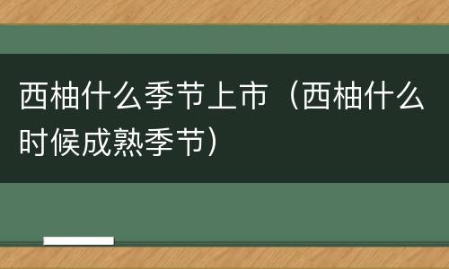 西柚什么季节上市（西柚什么时候成熟季节）