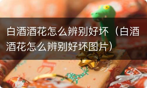 白酒酒花怎么辨别好坏（白酒酒花怎么辨别好坏图片）