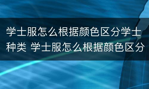 学士服怎么根据颜色区分学士种类 学士服怎么根据颜色区分学士种类呢