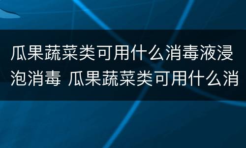 瓜果蔬菜类可用什么消毒液浸泡消毒 瓜果蔬菜类可用什么消毒液浸泡消毒呢