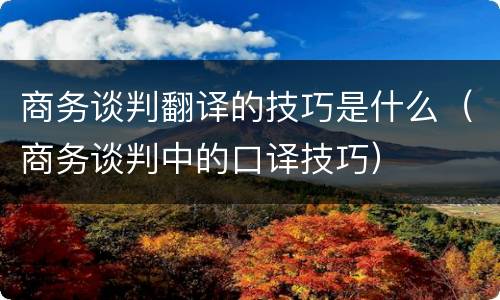 商务谈判翻译的技巧是什么（商务谈判中的口译技巧）