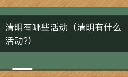 清明有哪些活动（清明有什么活动?）