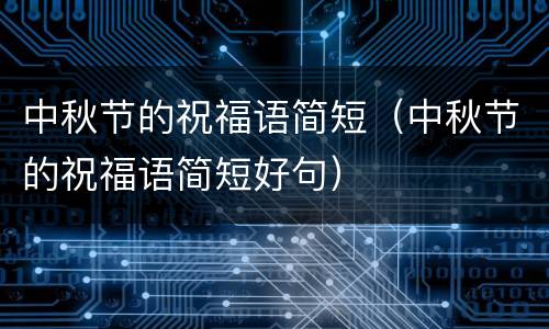 中秋节的祝福语简短（中秋节的祝福语简短好句）