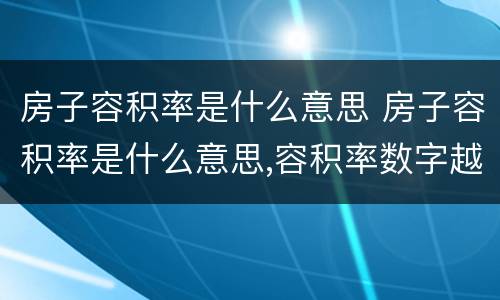 房子容积率是什么意思 房子容积率是什么意思,容积率数字越大好,还是越小好