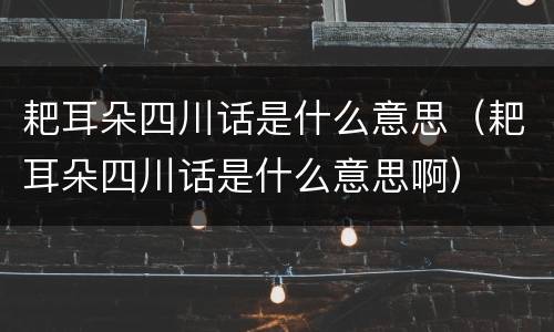 耙耳朵四川话是什么意思（耙耳朵四川话是什么意思啊）