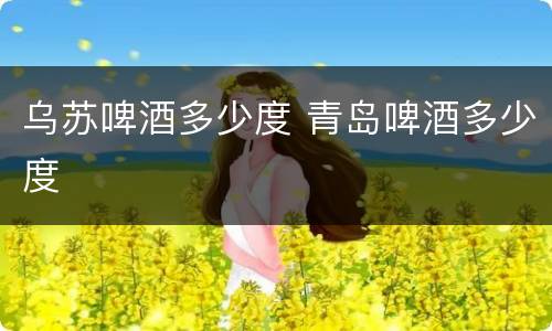 乌苏啤酒多少度 青岛啤酒多少度