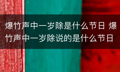 爆竹声中一岁除是什么节日 爆竹声中一岁除说的是什么节日