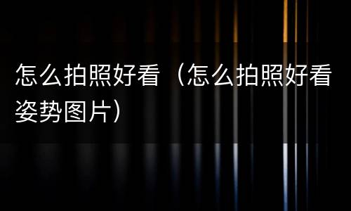 怎么拍照好看（怎么拍照好看姿势图片）
