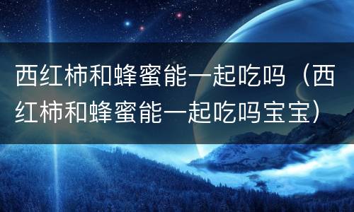西红柿和蜂蜜能一起吃吗（西红柿和蜂蜜能一起吃吗宝宝）