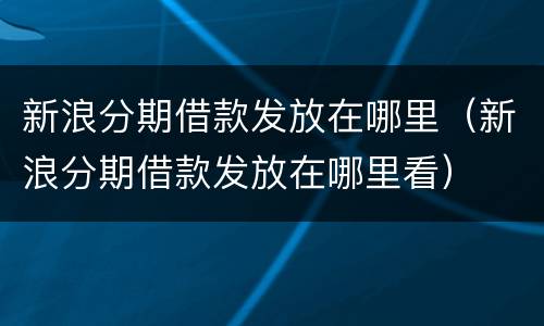 新浪分期借款发放在哪里（新浪分期借款发放在哪里看）