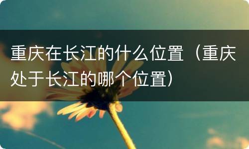 重庆在长江的什么位置（重庆处于长江的哪个位置）
