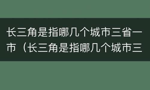 长三角是指哪几个城市三省一市（长三角是指哪几个城市三省一市一区）