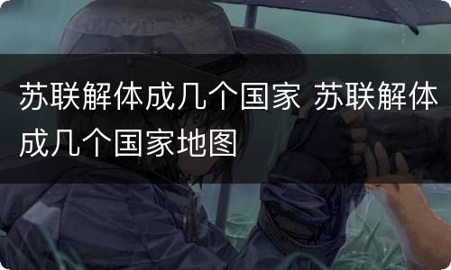 苏联解体成几个国家 苏联解体成几个国家地图