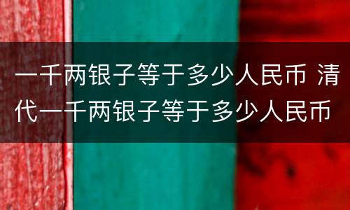 一千两银子等于多少人民币 清代一千两银子等于多少人民币
