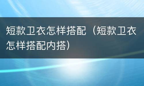 短款卫衣怎样搭配（短款卫衣怎样搭配内搭）