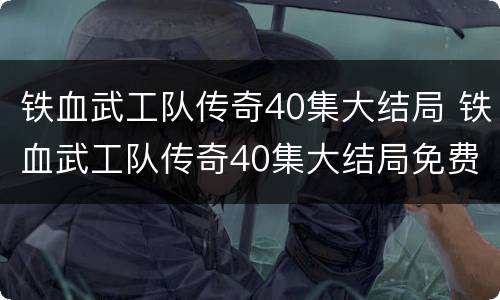 铁血武工队传奇40集大结局 铁血武工队传奇40集大结局免费观看