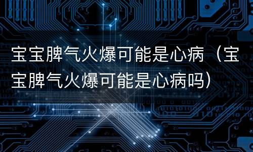 宝宝脾气火爆可能是心病（宝宝脾气火爆可能是心病吗）