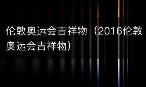 伦敦奥运会吉祥物（2016伦敦奥运会吉祥物）