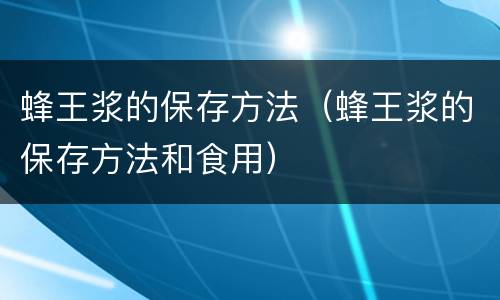 蜂王浆的保存方法（蜂王浆的保存方法和食用）