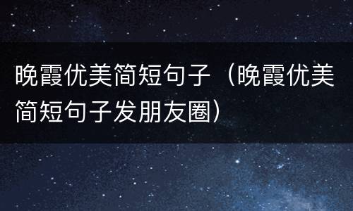 晚霞优美简短句子（晚霞优美简短句子发朋友圈）