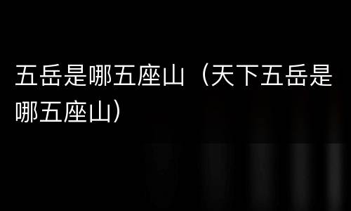 五岳是哪五座山（天下五岳是哪五座山）