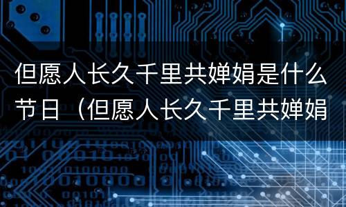 但愿人长久千里共婵娟是什么节日（但愿人长久千里共婵娟是什么节日什么意思）