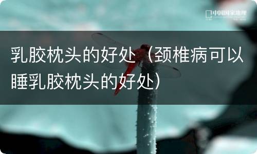 乳胶枕头的好处（颈椎病可以睡乳胶枕头的好处）