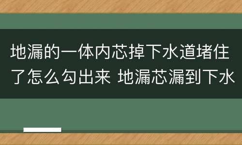 地漏的一体内芯掉下水道堵住了怎么勾出来 地漏芯漏到下水道里怎么办