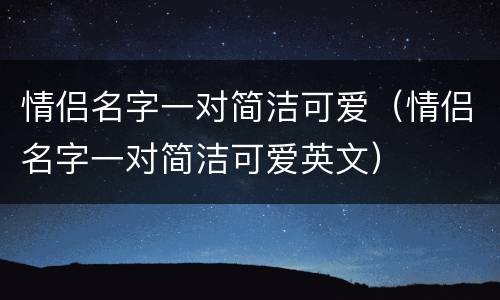 情侣名字一对简洁可爱（情侣名字一对简洁可爱英文）