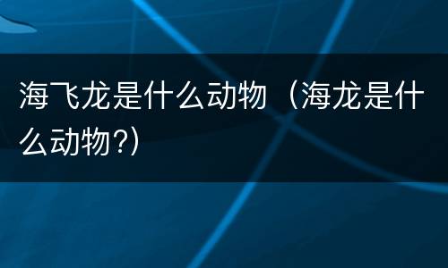 海飞龙是什么动物（海龙是什么动物?）