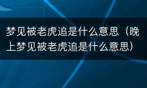 梦见被老虎追是什么意思（晚上梦见被老虎追是什么意思）