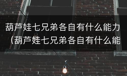 葫芦娃七兄弟各自有什么能力（葫芦娃七兄弟各自有什么能力图片）