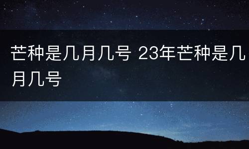 芒种是几月几号 23年芒种是几月几号