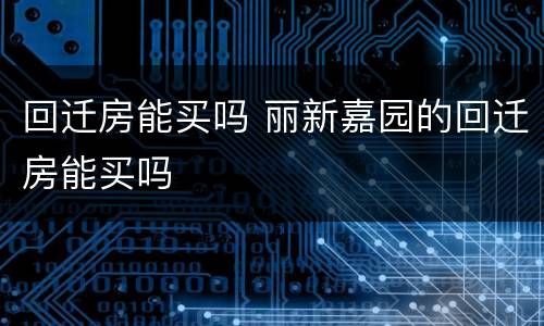 回迁房能买吗 丽新嘉园的回迁房能买吗