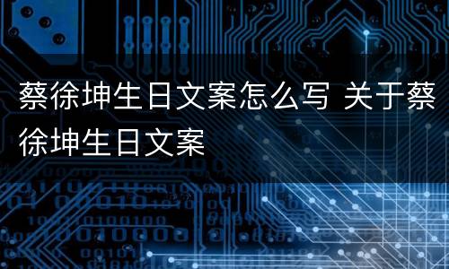 蔡徐坤生日文案怎么写 关于蔡徐坤生日文案