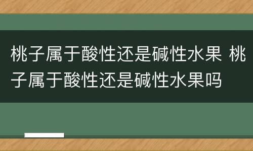 桃子属于酸性还是碱性水果 桃子属于酸性还是碱性水果吗