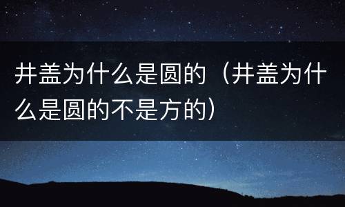 井盖为什么是圆的（井盖为什么是圆的不是方的）