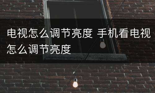 电视怎么调节亮度 手机看电视怎么调节亮度