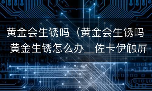 黄金会生锈吗（黄金会生锈吗 黄金生锈怎么办__佐卡伊触屏版）