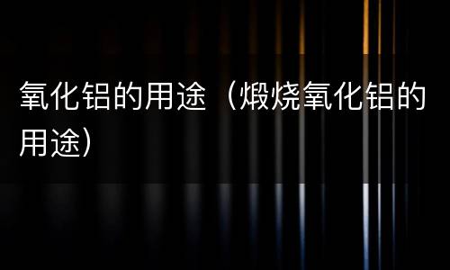 氧化铝的用途（煅烧氧化铝的用途）