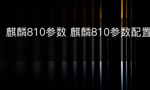 麒麟810参数 麒麟810参数配置