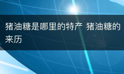 猪油糖是哪里的特产 猪油糖的来历