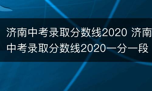 济南中考录取分数线2020 济南中考录取分数线2020一分一段表