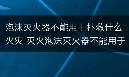 泡沫灭火器不能用于扑救什么火灾 灭火泡沫灭火器不能用于扑救什么火灾